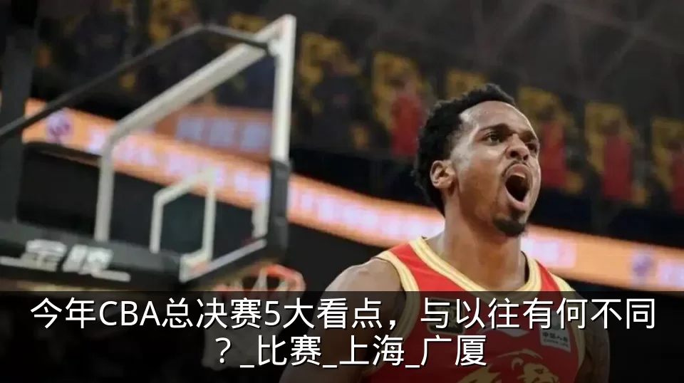 今年CBA总决赛5大看点,与以往有何不同?_比赛_上海_广厦